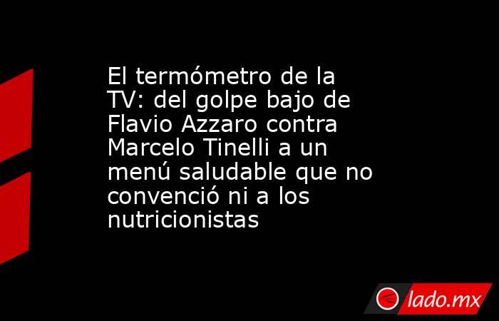 El termómetro de la TV: del golpe bajo de Flavio Azzaro contra Marcelo Tinelli a un menú saludable que no convenció ni a los nutricionistas. Noticias en tiempo real