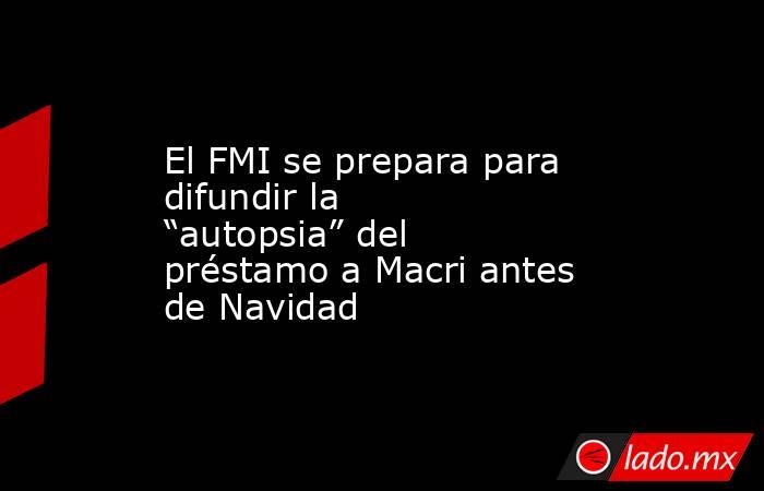 El FMI se prepara para difundir la “autopsia” del préstamo a Macri antes de Navidad. Noticias en tiempo real