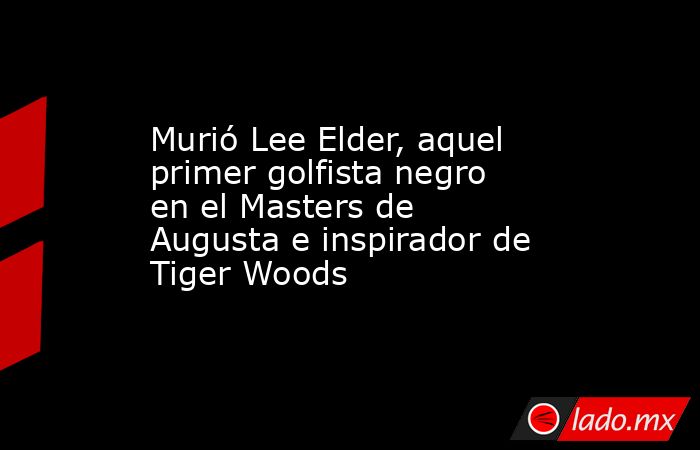 Murió Lee Elder, aquel primer golfista negro en el Masters de Augusta e inspirador de Tiger Woods. Noticias en tiempo real
