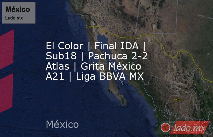 El Color | Final IDA | Sub18 | Pachuca 2-2 Atlas | Grita México A21 | Liga BBVA MX. Noticias en tiempo real