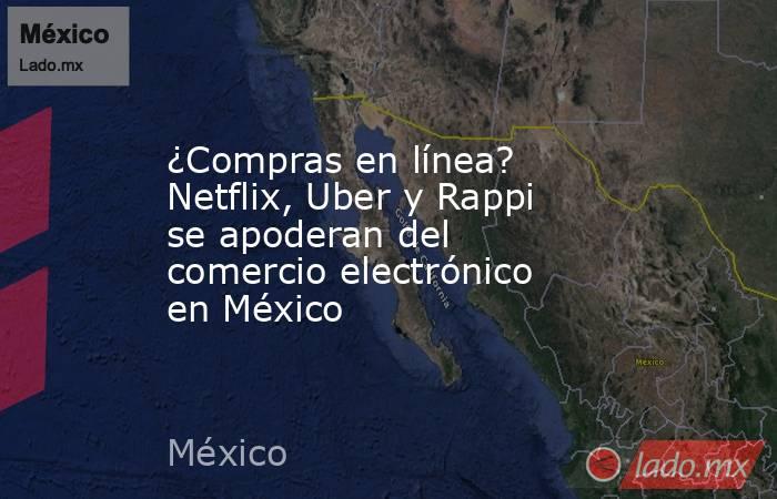 ¿Compras en línea? Netflix, Uber y Rappi se apoderan del comercio electrónico en México. Noticias en tiempo real
