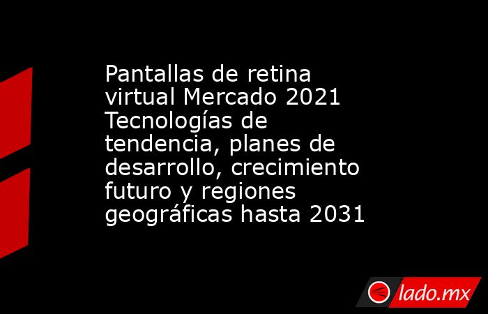 Pantallas de retina virtual Mercado 2021 Tecnologías de tendencia, planes de desarrollo, crecimiento futuro y regiones geográficas hasta 2031. Noticias en tiempo real