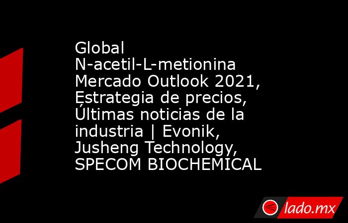 Global N-acetil-L-metionina Mercado Outlook 2021, Estrategia de precios, Últimas noticias de la industria | Evonik, Jusheng Technology, SPECOM BIOCHEMICAL. Noticias en tiempo real