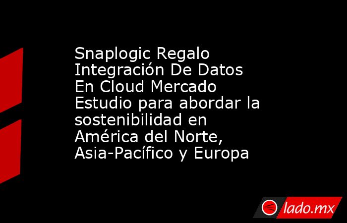 Snaplogic Regalo Integración De Datos En Cloud Mercado Estudio para abordar la sostenibilidad en América del Norte, Asia-Pacífico y Europa. Noticias en tiempo real