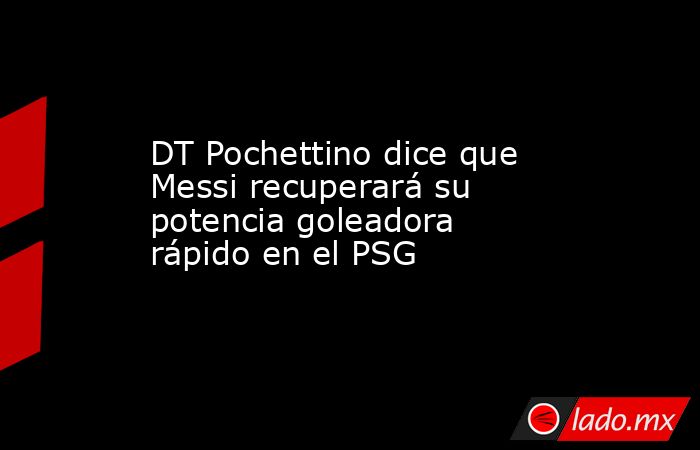 DT Pochettino dice que Messi recuperará su potencia goleadora rápido en el PSG. Noticias en tiempo real