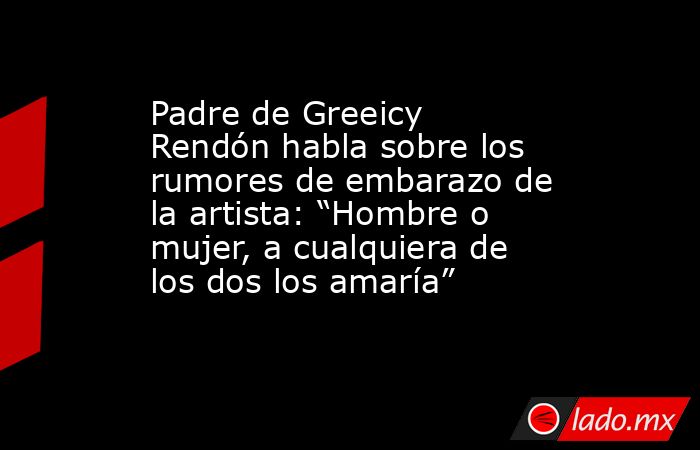 Padre de Greeicy Rendón habla sobre los rumores de embarazo de la artista: “Hombre o mujer, a cualquiera de los dos los amaría”. Noticias en tiempo real