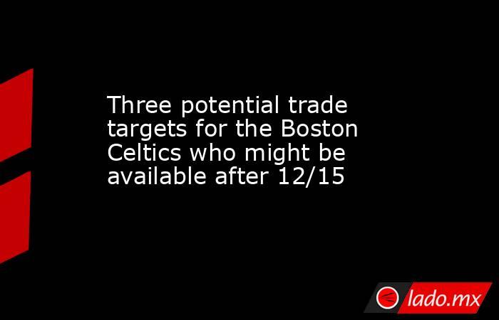Three potential trade targets for the Boston Celtics who might be available after 12/15. Noticias en tiempo real