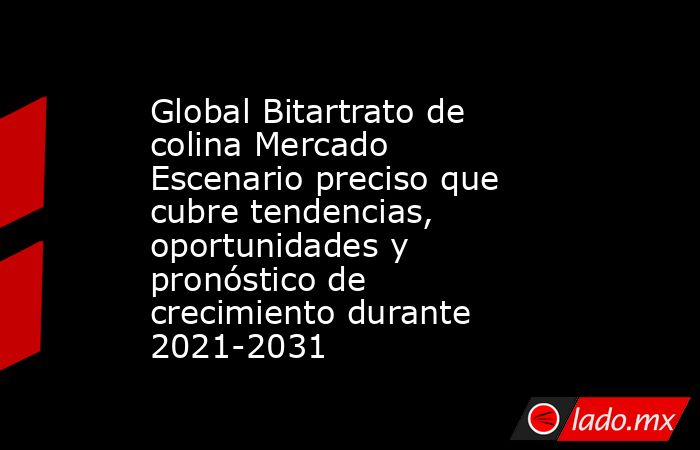 Global Bitartrato de colina Mercado Escenario preciso que cubre tendencias, oportunidades y pronóstico de crecimiento durante 2021-2031. Noticias en tiempo real