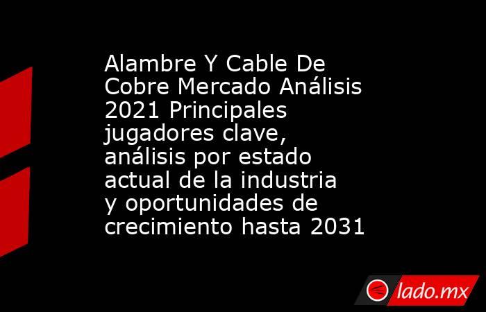 Alambre Y Cable De Cobre Mercado Análisis 2021 Principales jugadores clave, análisis por estado actual de la industria y oportunidades de crecimiento hasta 2031. Noticias en tiempo real