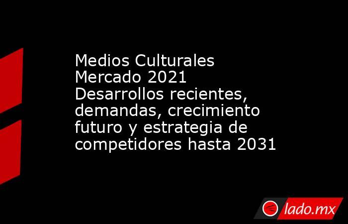 Medios Culturales Mercado 2021 Desarrollos recientes, demandas, crecimiento futuro y estrategia de competidores hasta 2031. Noticias en tiempo real