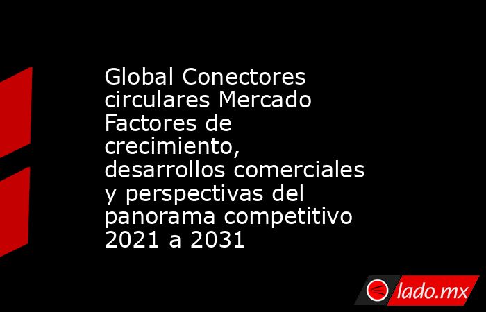 Global Conectores circulares Mercado Factores de crecimiento, desarrollos comerciales y perspectivas del panorama competitivo 2021 a 2031. Noticias en tiempo real