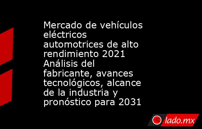 Mercado de vehículos eléctricos automotrices de alto rendimiento 2021 Análisis del fabricante, avances tecnológicos, alcance de la industria y pronóstico para 2031. Noticias en tiempo real