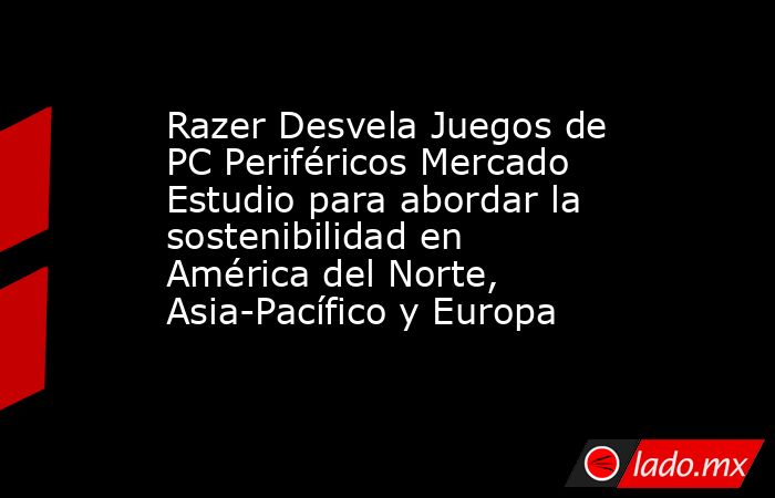 Razer Desvela Juegos de PC Periféricos Mercado Estudio para abordar la sostenibilidad en América del Norte, Asia-Pacífico y Europa. Noticias en tiempo real
