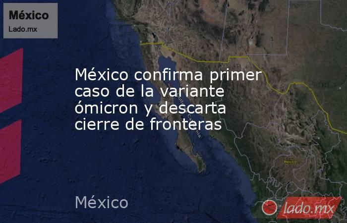 México confirma primer caso de la variante ómicron y descarta cierre de fronteras. Noticias en tiempo real