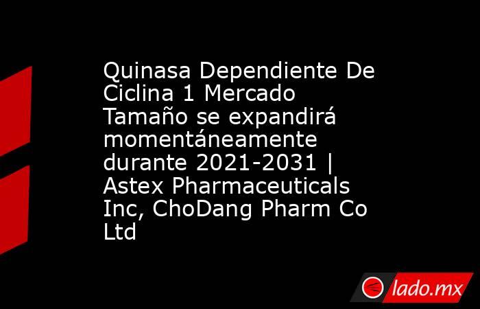 Quinasa Dependiente De Ciclina 1 Mercado Tamaño se expandirá momentáneamente durante 2021-2031 | Astex Pharmaceuticals Inc, ChoDang Pharm Co Ltd. Noticias en tiempo real