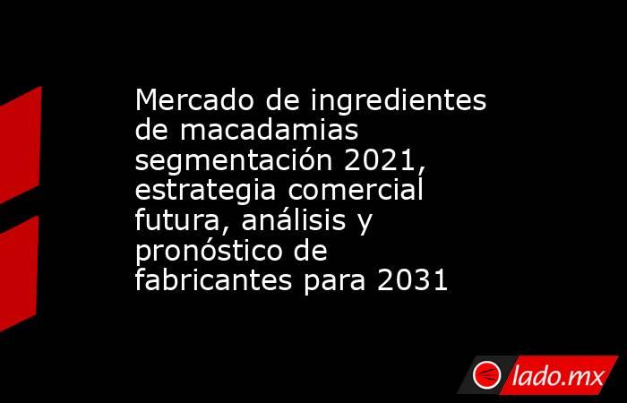 Mercado de ingredientes de macadamias segmentación 2021, estrategia comercial futura, análisis y pronóstico de fabricantes para 2031. Noticias en tiempo real