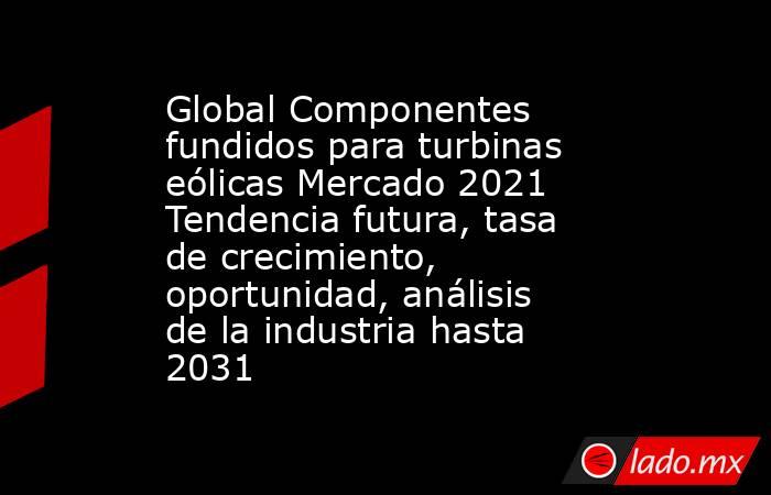 Global Componentes fundidos para turbinas eólicas Mercado 2021 Tendencia futura, tasa de crecimiento, oportunidad, análisis de la industria hasta 2031. Noticias en tiempo real