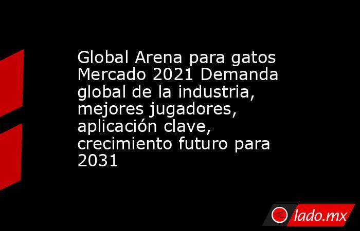 Global Arena para gatos Mercado 2021 Demanda global de la industria, mejores jugadores, aplicación clave, crecimiento futuro para 2031. Noticias en tiempo real
