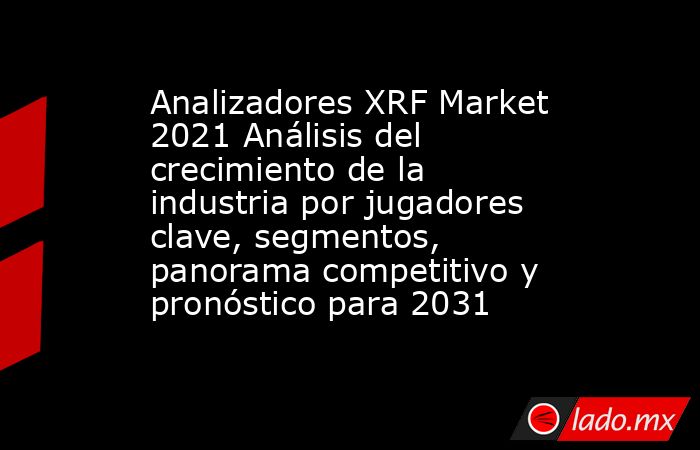 Analizadores XRF Market 2021 Análisis del crecimiento de la industria por jugadores clave, segmentos, panorama competitivo y pronóstico para 2031. Noticias en tiempo real