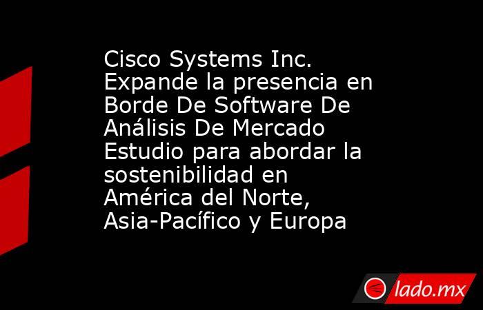 Cisco Systems Inc. Expande la presencia en Borde De Software De Análisis De Mercado Estudio para abordar la sostenibilidad en América del Norte, Asia-Pacífico y Europa. Noticias en tiempo real
