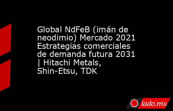 Global NdFeB (imán de neodimio) Mercado 2021 Estrategias comerciales de demanda futura 2031 | Hitachi Metals, Shin-Etsu, TDK. Noticias en tiempo real