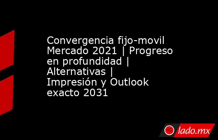 Convergencia fijo-movil Mercado 2021 | Progreso en profundidad | Alternativas | Impresión y Outlook exacto 2031. Noticias en tiempo real