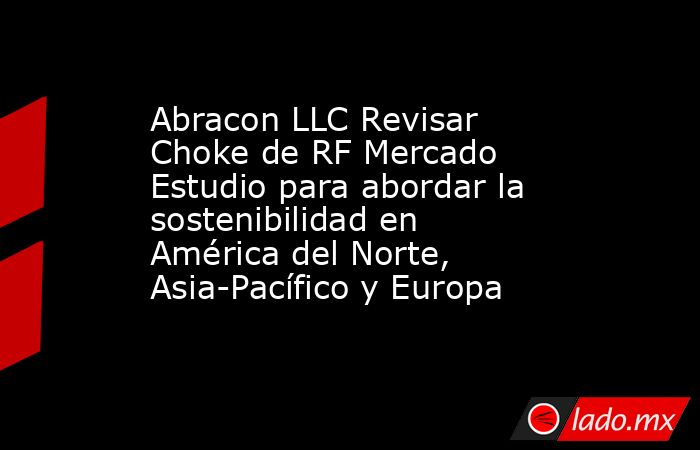 Abracon LLC Revisar Choke de RF Mercado Estudio para abordar la sostenibilidad en América del Norte, Asia-Pacífico y Europa. Noticias en tiempo real