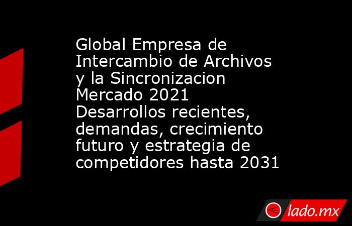 Global Empresa de Intercambio de Archivos y la Sincronizacion Mercado 2021 Desarrollos recientes, demandas, crecimiento futuro y estrategia de competidores hasta 2031. Noticias en tiempo real