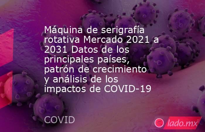 Máquina de serigrafía rotativa Mercado 2021 a 2031 Datos de los principales países, patrón de crecimiento y análisis de los impactos de COVID-19. Noticias en tiempo real
