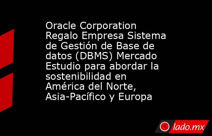 Oracle Corporation Regalo Empresa Sistema de Gestión de Base de datos (DBMS) Mercado Estudio para abordar la sostenibilidad en América del Norte, Asia-Pacífico y Europa. Noticias en tiempo real