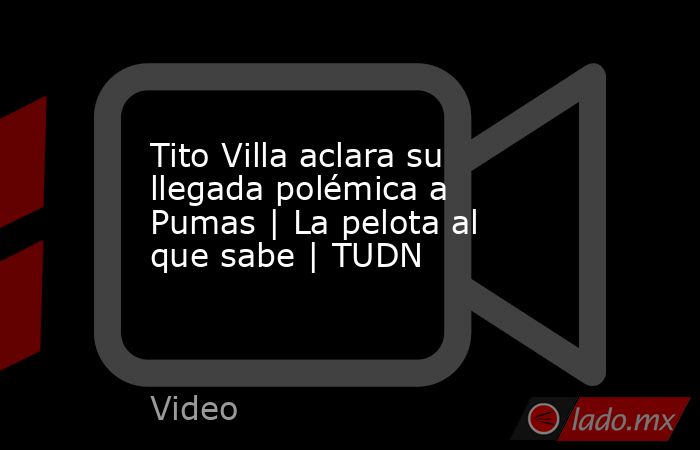 Tito Villa aclara su llegada polémica a Pumas | La pelota al que sabe | TUDN. Noticias en tiempo real