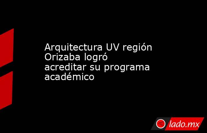 Arquitectura UV región Orizaba logró acreditar su programa académico. Noticias en tiempo real