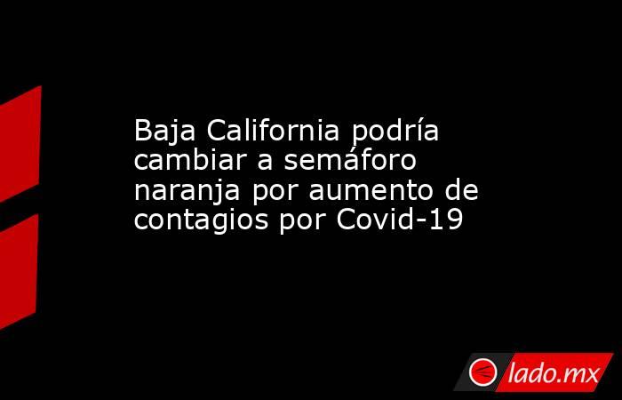 Baja California podría cambiar a semáforo naranja por aumento de contagios por Covid-19. Noticias en tiempo real