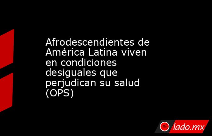 Afrodescendientes de América Latina viven en condiciones desiguales que perjudican su salud (OPS). Noticias en tiempo real