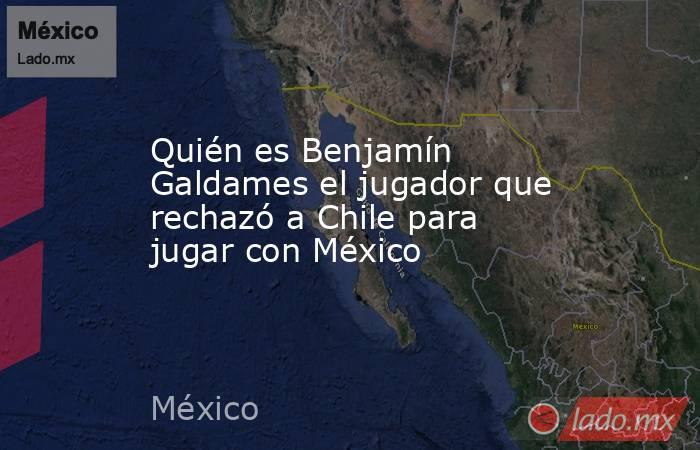 Quién es Benjamín Galdames el jugador que rechazó a Chile para jugar con México. Noticias en tiempo real