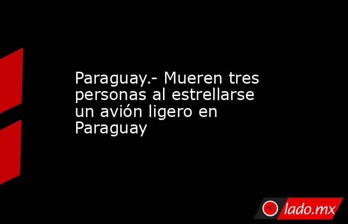 Paraguay.- Mueren tres personas al estrellarse un avión ligero en Paraguay. Noticias en tiempo real