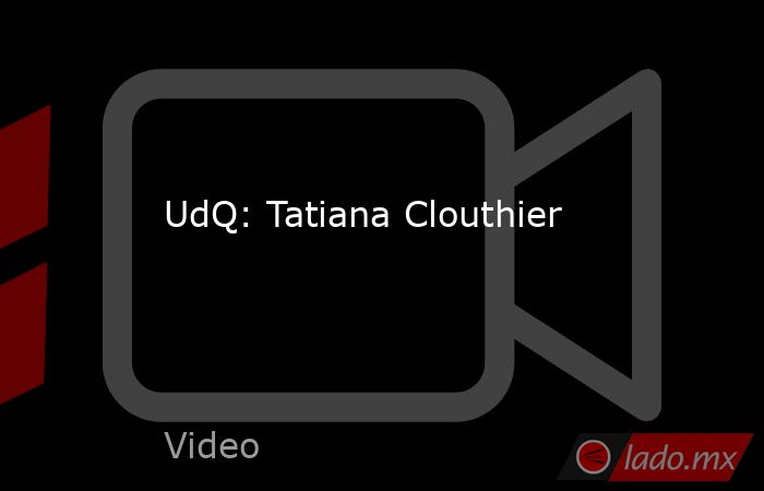 UdQ: Tatiana Clouthier. Noticias en tiempo real