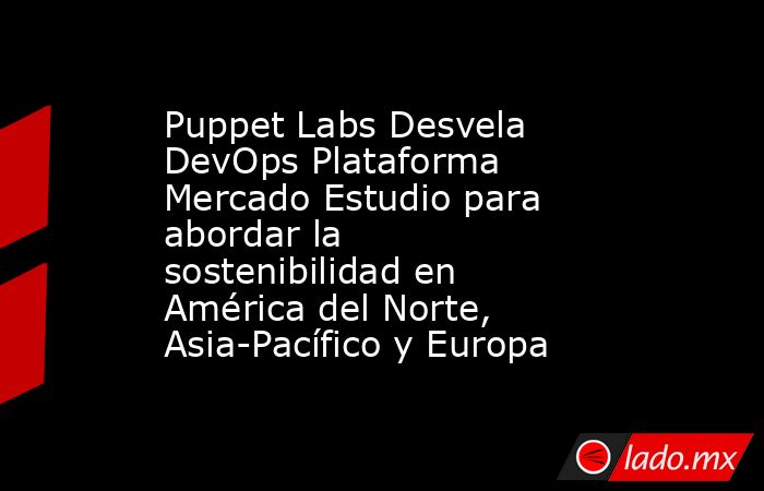 Puppet Labs Desvela DevOps Plataforma Mercado Estudio para abordar la sostenibilidad en América del Norte, Asia-Pacífico y Europa. Noticias en tiempo real