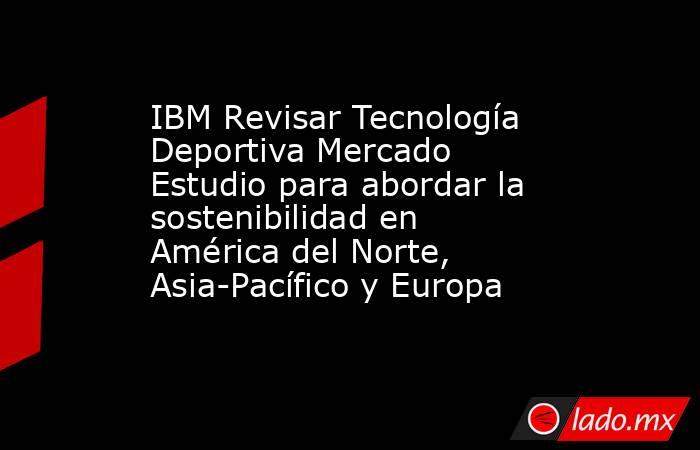 IBM Revisar Tecnología Deportiva Mercado Estudio para abordar la sostenibilidad en América del Norte, Asia-Pacífico y Europa. Noticias en tiempo real