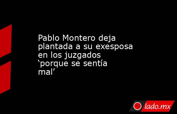Pablo Montero deja plantada a su exesposa en los juzgados ‘porque se sentía mal’. Noticias en tiempo real