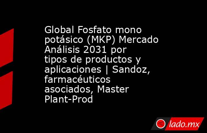 Global Fosfato mono potásico (MKP) Mercado Análisis 2031 por tipos de productos y aplicaciones | Sandoz, farmacéuticos asociados, Master Plant-Prod. Noticias en tiempo real