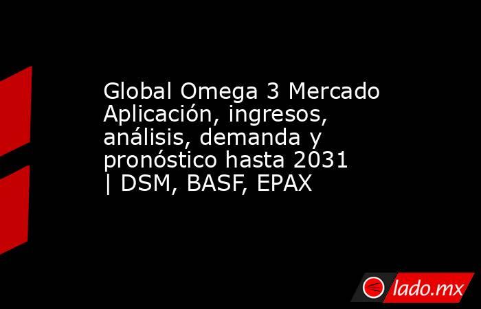 Global Omega 3 Mercado Aplicación, ingresos, análisis, demanda y pronóstico hasta 2031 | DSM, BASF, EPAX. Noticias en tiempo real