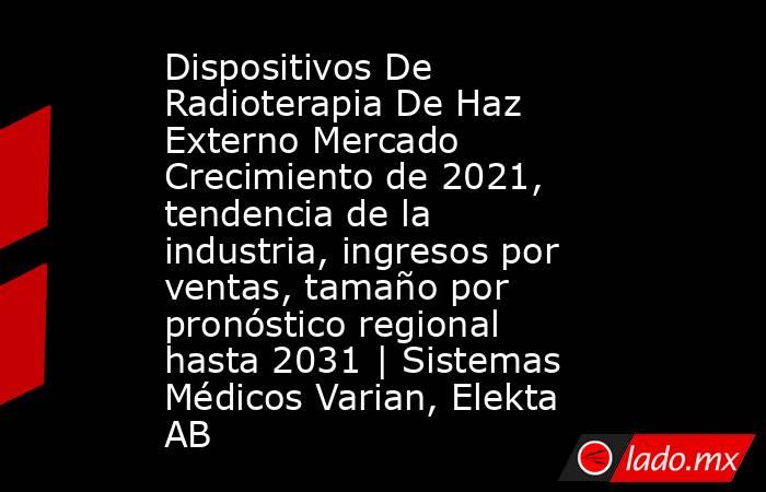 Dispositivos De Radioterapia De Haz Externo Mercado Crecimiento de 2021, tendencia de la industria, ingresos por ventas, tamaño por pronóstico regional hasta 2031 | Sistemas Médicos Varian, Elekta AB. Noticias en tiempo real