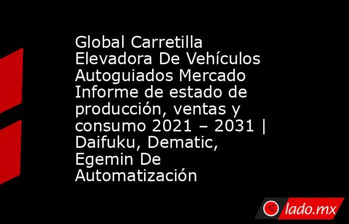 Global Carretilla Elevadora De Vehículos Autoguiados Mercado Informe de estado de producción, ventas y consumo 2021 – 2031 | Daifuku, Dematic, Egemin De Automatización. Noticias en tiempo real