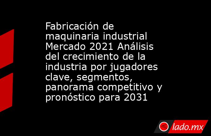 Fabricación de maquinaria industrial Mercado 2021 Análisis del crecimiento de la industria por jugadores clave, segmentos, panorama competitivo y pronóstico para 2031. Noticias en tiempo real