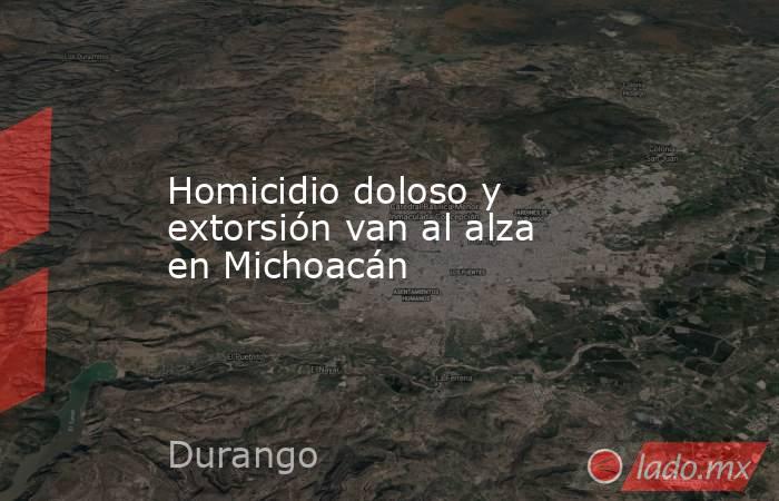 Homicidio doloso y extorsión van al alza en Michoacán. Noticias en tiempo real