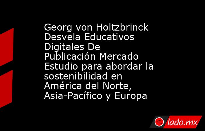 Georg von Holtzbrinck Desvela Educativos Digitales De Publicación Mercado Estudio para abordar la sostenibilidad en América del Norte, Asia-Pacífico y Europa. Noticias en tiempo real