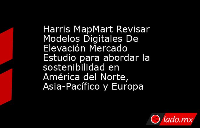 Harris MapMart Revisar Modelos Digitales De Elevación Mercado Estudio para abordar la sostenibilidad en América del Norte, Asia-Pacífico y Europa. Noticias en tiempo real