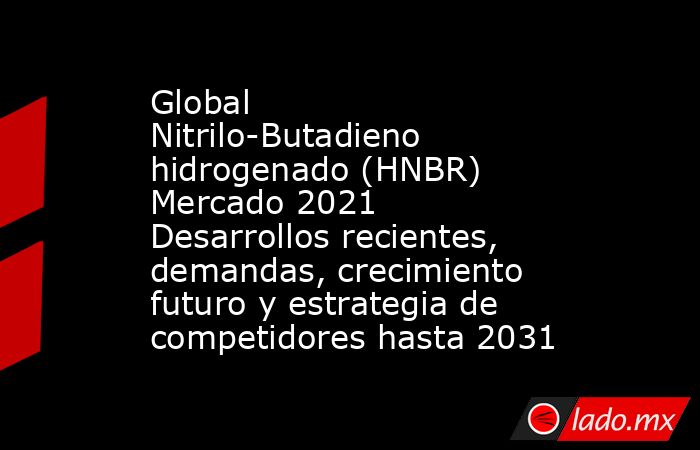 Global Nitrilo-Butadieno hidrogenado (HNBR) Mercado 2021 Desarrollos recientes, demandas, crecimiento futuro y estrategia de competidores hasta 2031. Noticias en tiempo real