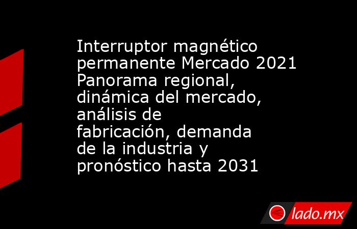Interruptor magnético permanente Mercado 2021 Panorama regional, dinámica del mercado, análisis de fabricación, demanda de la industria y pronóstico hasta 2031. Noticias en tiempo real